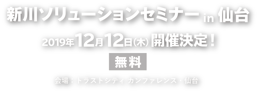 新川ソリューションセミナーin仙台　2019年12月12日(木)開催決定！　会場：トラストシティカンファレンス仙台